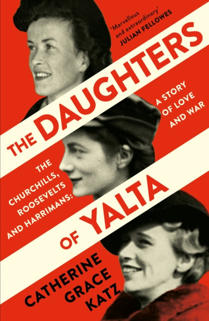 The Daughters of Yalta: The Churchills, Roosevelts and Harrimans - A Story of Love and War - Catherine Grace Katz