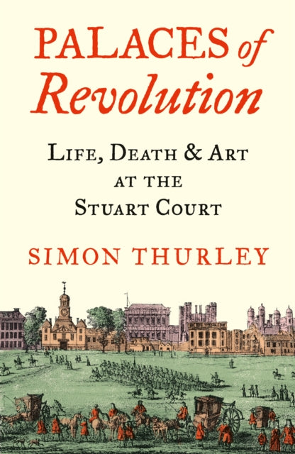Palaces of Revolution: Life, Death and Art at the Stuart Court - Simon Thurley