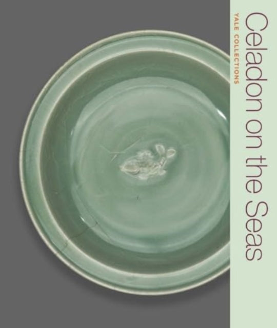 Celadon on the Seas : Chinese Ceramics from the 9th to the 14th Century-9780300278910