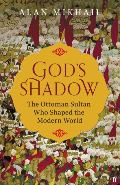 God's Shadow: The Ottoman Sultan Who Shaped the Modern World - Alan Mikhail