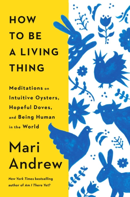 How to Be a Living Thing : Meditations on Intuitive Oysters, Hopeful Doves, and Being Human in the World-9780593831663