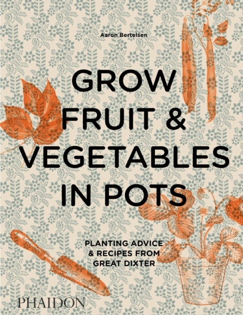 Grow Fruit & Vegetables in Pots: Planting Advice & Recipes from Great Dixter - Aaron Bertelsen