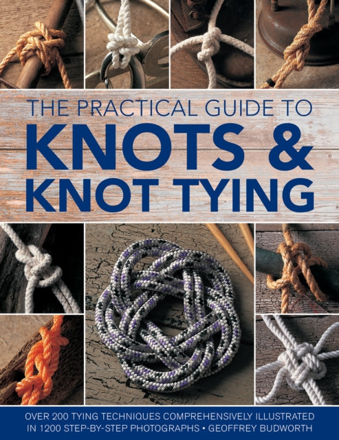 Knots and Knot Tying, The Practical Guide to: Over 200 tying techniques, comprehensively illustrated in 1200 step-by-step photographs - Geoffrey Budworth