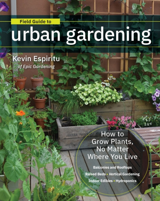 Field Guide to Urban Gardening : How to Grow Plants, No Matter Where You Live: Raised Beds • Vertical Gardening • Indoor Edibles • Balconies and Rooftops • Hydroponics-9780760363966
