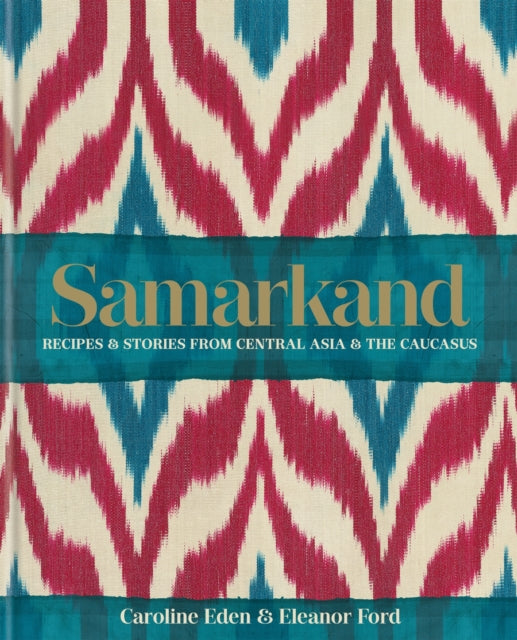 Samarkand: Recipes and Stories From Central Asia and the Caucasus - Caroline Eden,Eleanor Ford