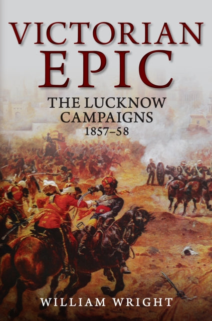 Victorian Epic : The Lucknow Campaigns 1857-58-9781445684697
