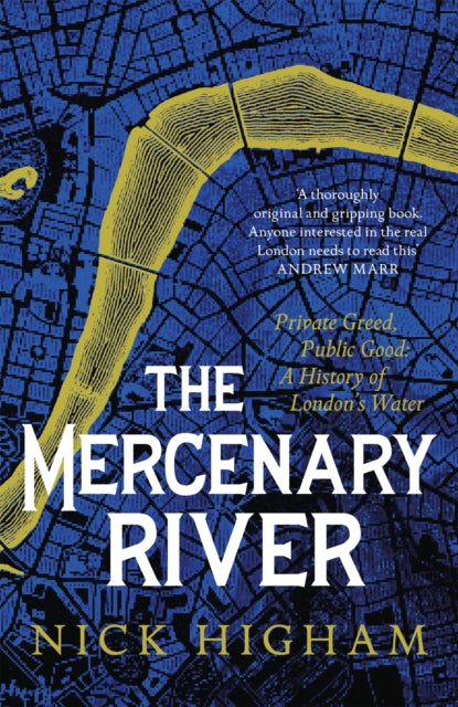 The Mercenary River : Private Greed, Public Good: A History of London's Water by Nick Higham