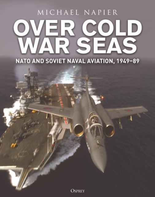 Over Cold War Seas : NATO and Soviet Naval Aviation, 1949–89-9781472865526
