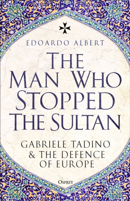 The Man Who Stopped the Sultan : Gabriele Tadino and the Defence of Europe-9781472869999