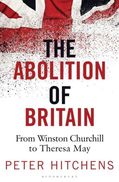 The Abolition of Britain : From Winston Churchill to Theresa May-9781472959928