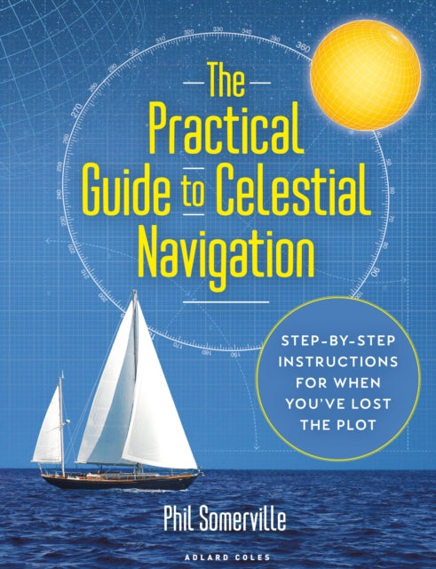 The Practical Guide to Celestial Navigation: Step-by-step instructions for when you&#39;ve lost the plot - Phil Somerville