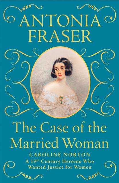 The Case of the Married Woman: Caroline Norton: A 19th Century Heroine Who Wanted Justice for Women - Lady Antonia Fraser