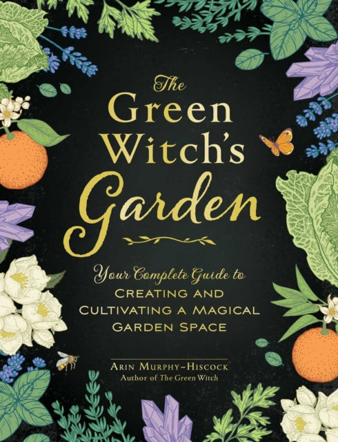 The Green Witch's Garden: Your Complete Guide to Creating and Cultivating a Magical Garden Space - Arin Murphy-Hiscock