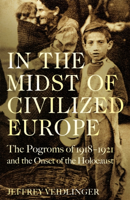 In the Midst of Civilized Europe: The Pogroms of 1918-1921 and the Onset of the Holocaust - Jeffrey Veidlinger