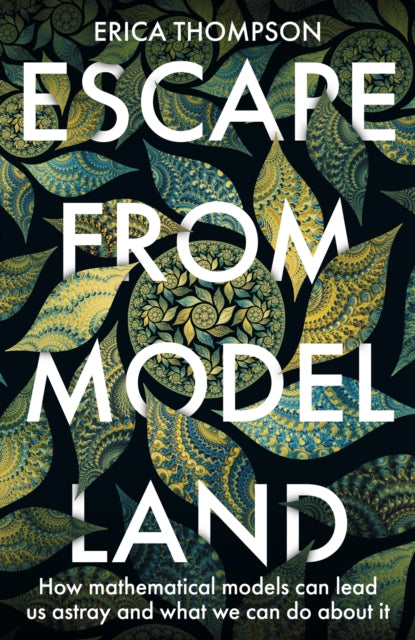 Escape from Model Land : How Mathematical Models Can Lead Us Astray and What We Can Do About It-9781529364897