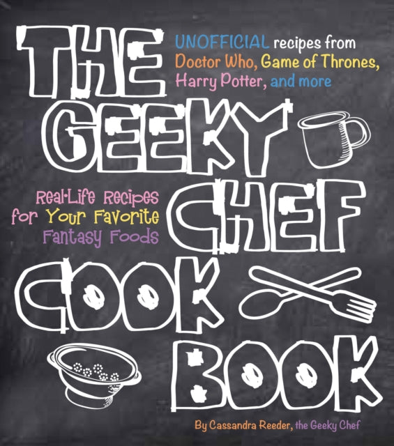 The Geeky Chef Cookbook : Real-Life Recipes for Your Favorite Fantasy Foods - Unofficial Recipes from Doctor Who, Game of Thrones, Harry Potter, and more Volume 1-9781631060496