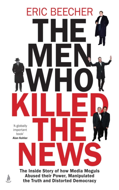 The Men Who Killed the News : The inside story of how media moguls abused their power, manipulated the truth and distorted democracy-9781761631658
