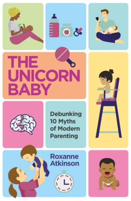 The Unicorn Baby: Debunking 10 Myths of Modern Parenting - Roxanne Atkinson