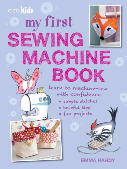 My First Sewing Machine Book: 35 Fun and Easy Projects for Children Aged 7 Years+ - Emma Hardy