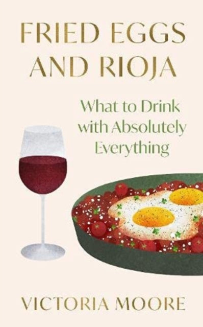 Fried Eggs and Rioja: What to Drink with Absolutely Everything - Victoria Moore