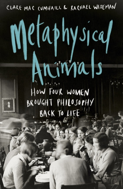Metaphysical Animals: How Four Women Brought Philosophy Back to Life - Clare Mac Cumhaill,Rachael Wiseman