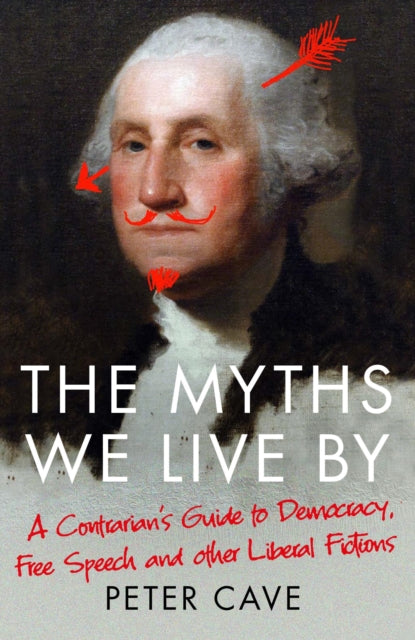 The Myths We Live By: A Contrarian's Guide to Democracy, Free Speech and Other Liberal Fictions - Peter Cave