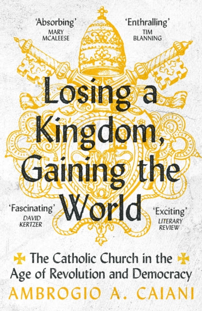 Losing a Kingdom, Gaining the World : The Catholic Church in the Age of Revolution and Democracy-9781800240483