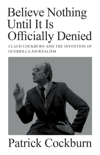Believe Nothing until It Is Officially Denied : Claud Cockburn and the Invention of Guerrilla Journalism-9781804290743