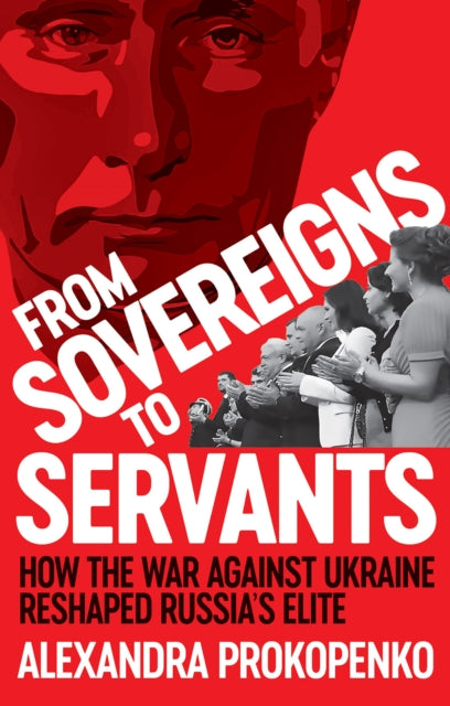 From Sovereigns to Servants : How the War Against Ukraine Reshaped Russia’s Elite-9781805265771