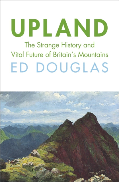 Upland : The Strange History and Vital Future of Britain’s Mountains-9781847927538
