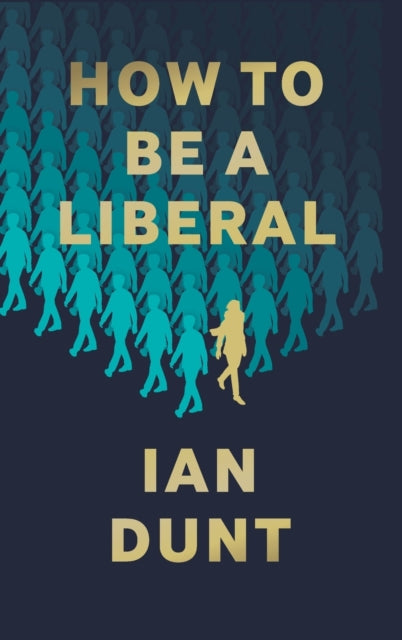 How To Be A Liberal: The Story of Liberalism and the Fight for its Life - Ian Dunt