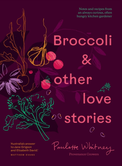 Broccoli & Other Love Stories : Notes and recipes from an always curious, often hungry kitchen gardener-9781922616876